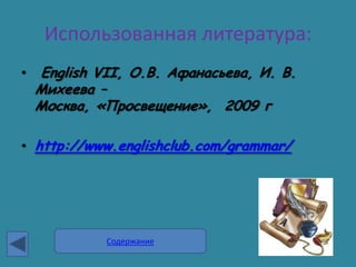 Использованная литература:
•   English VII, О.В. Афанасьева, И. В.
    Михеева –
    Москва, «Просвещение», 2009 г

• http://www.englishclub.com/grammar/




             Содержание
 