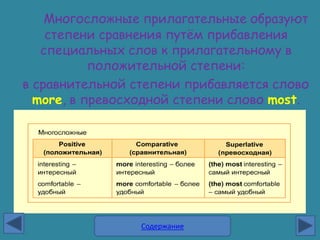 Многосложные прилагательные образуют
    степени сравнения путѐм прибавления
   специальных слов к прилагательному в
           положительной степени:
в сравнительной степени прибавляется слово
  more, в превосходной степени слово most.




                 Содержание
 