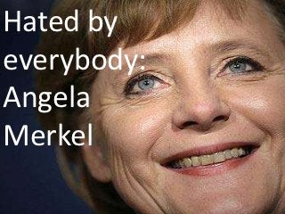 Hated by
everybody:
Angela
Merkel
 