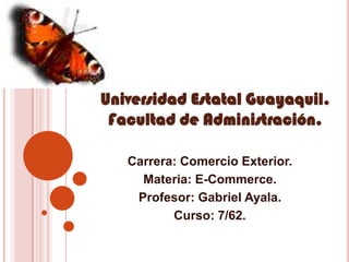 Universidad Estatal Guayaquil.
 Facultad de Administración.

   Carrera: Comercio Exterior.
     Materia: E-Commerce.
    Profesor: Gabriel Ayala.
          Curso: 7/62.
 