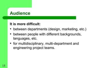 Audience

     It is more difficult:
     • between departments (design, marketing, etc.)
     • between people with different backgrounds,
        languages, etc.
     • for multidisciplinary, multi-department and
        engineering project teams.




15
 