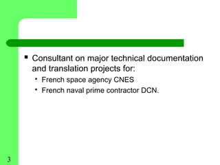  Consultant on major technical documentation
      and translation projects for:
         French space agency CNES
         French naval prime contractor DCN.




3
 