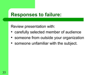 Responses to failure:

     Review presentation with:
     • carefully selected member of audience
     • someone from outside your organization
     • someone unfamiliar with the subject.




35
 