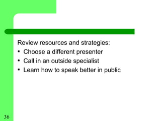 Review resources and strategies:
     • Choose a different presenter
     • Call in an outside specialist
     • Learn how to speak better in public




36
 