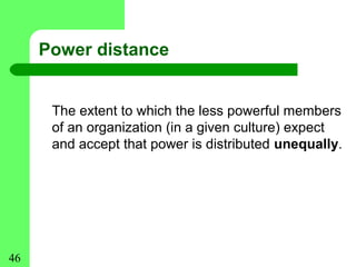 Power distance


      The extent to which the less powerful members
      of an organization (in a given culture) expect
      and accept that power is distributed unequally.




46
 