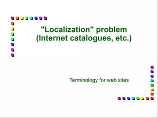 "Localization" problem
(Internet catalogues, etc.)




         Terminology for web sites
 