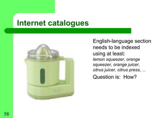 Internet catalogues

                           English-language section
                           needs to be indexed
                           using at least:
                           lemon squeezer, orange
                           squeezer, orange juicer,
                           citrus juicer, citrus press, ...
                           Question is: How?




58
 