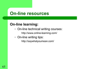 On-line resources

     On-line learning:
       –   On-line technical writing courses:
              http://www.online-learning.com/
       –   On-line writing tips:
              http://saywhatyoumean.com/




65
 