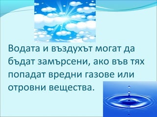 Водата и въздухът могат да
бъдат замърсени, ако във тях
попадат вредни газове или
отровни вещества.
 