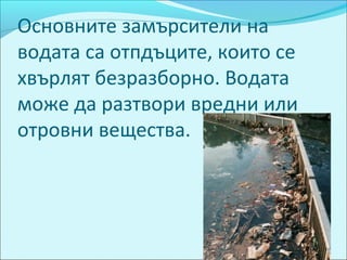 Основните замърсители на
водата са отпдъците, които се
хвърлят безразборно. Водата
може да разтвори вредни или
отровни вещества.
 