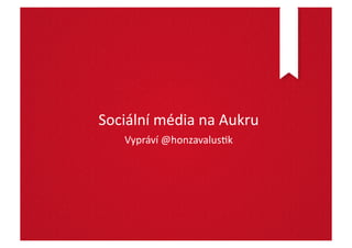 Sociální	
  média	
  na	
  Aukru	
  
     Vypráví	
  @honzavalus:k	
  
 