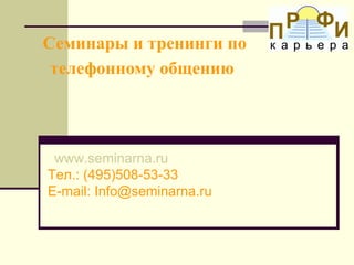 Семинары и тренинги по
 телефонному общению




 www.seminarna.ru
Тел.: (495)508-53-33
E-mail: Info@seminarna.ru
 