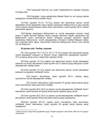 19.6.1.өргөдлийг бүртгэж, энэ тухай тодорхойлолтыг өргөдөл гаргасан
этгээдэд өгөх;

           19.6.2.өргөдөл, түүнд хавсаргасан баримт бичиг нь энэ хуульд заасан
шаардлагыг хангаж байгаа эсэхийг хянах.

      19.7.Энэ хуулийн 15.1.5, 15.1.6-д заасан үйл ажиллагаа эрхлэх тусгай
зөвшөөрөл хүссэн өргөдлийн хувьд төрийн захиргааны байгууллага нь мөн хуулийн
19.6-д заасан ажиллагаанаас гадна Ашигт малтмалын тухай хуулийн 26.2-т заасан
ажиллагааг явуулна.

       19.8.Төрийн захиргааны байгууллага нь тусгай зөвшөөрөл олгосон тухай
ажлын 5 өдөрт багтаан байгаль орчны асуудал эрхэлсэн төрийн захиргааны төв
байгууллага, ашигт малтмалын болон татварын асуудал эрхэлсэн төрийн
захиргааны байгууллага, тусгай зөвшөөрлөөр олгогдсон талбай байрших аймаг,
сум, дүүргийн Засаг дарга, мэргэжлийн хяналтын байгууллага болон олон нийтэд
тус тус мэдээлнэ.

      20 дугаар зүйл. Төлбөр, хураамж

      20.1.Энэ хуулийн 15.1.1-15.1.4, 15.1.7, 15.1.8-д заасан үйл ажиллагаа эрхлэх
тусгай зөвшөөрөл эзэмшигч нь Монгол Улсын тэмдэгтийн хураамжийн хуулийн10
15.7-д заасны дагуу улсын тэмдэгтийн хураамж төлнө.

     20.2.Энэ хуулийн 15.1.5-д заасан үйл ажиллагаа эрхлэх тусгай зөвшөөрөл
эзэмшигч нь Ашигт малтмалын тухай хуулийн 32.2-т заасны дагуу хайгуулын тусгай
зөвшөөрлийн төлбөр төлнө.

     20.3.Энэ хуулийн 15.1.6-д заасан үйл ажиллагаа эрхлэх тусгай зөвшөөрөл
эзэмшигч нь дараахь төлбөрийг төлнө:

           20.3.1.Ашигт малтмалын тухай               хуулийн     32.3-т   заасны     дагуу
ашиглалтын тусгай зөвшөөрлийн төлбөр;

           20.3.2.Ашигт малтмалын тухай хуулийн 47 дугаар зүйлд заасны дагуу
ашигт малтмалын нөөц ашигласны төлбөр.

     20.4.Энэ хуулийн 20.2, 20.3.1-д заасан тусгай зөвшөөрлийн төлбөрийг Ашигт
малтмалын тухай хуулийн 34 дүгээр зүйлд заасан журмын дагуу төлнө.

     20.5.Энэ хуулийн 20.2, 20.3.1-д заасан тусгай зөвшөөрлийн төлбөрийг Ашигт
малтмалын тухай хуулийн 59 дүгээр зүйлд заасны дагуу хуваарилна.

      20.6.Энэ хуулийн 20.3.2-т заасан ашигт малтмалын нөөц ашигласны
төлбөрийг Ашигт малтмалын тухай хуулийн 58 дугаар зүйлд заасны дагуу
хуваарилна.

10
  Монгол Улсын тэмдэгтийн хураамжийн хууль-“Төрийн мэдээлэл” эмхтгэлийн 1993 оны 4-5 дугаарт
нийтлэгдсэн
                                            16
 