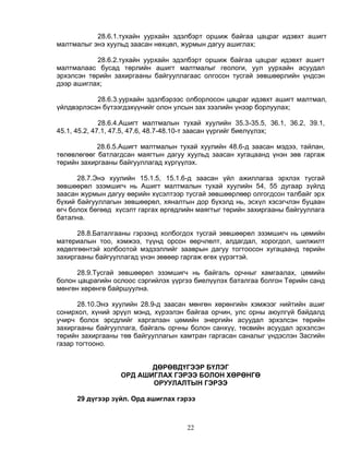 28.6.1.тухайн уурхайн эдэлбэрт оршиж байгаа цацраг идэвхт ашигт
малтмалыг энэ хуульд заасан нөхцөл, журмын дагуу ашиглах;

           28.6.2.тухайн уурхайн эдэлбэрт оршиж байгаа цацраг идэвхт ашигт
малтмалаас бусад төрлийн ашигт малтмалыг геологи, уул уурхайн асуудал
эрхэлсэн төрийн захиргааны байгууллагаас олгосон тусгай зөвшөөрлийн үндсэн
дээр ашиглах;

           28.6.3.уурхайн эдэлбэрээс олборлосон цацраг идэвхт ашигт малтмал,
үйлдвэрлэсэн бүтээгдэхүүнийг олон улсын зах зээлийн үнээр борлуулах;

              28.6.4.Ашигт малтмалын тухай хуулийн 35.3-35.5, 36.1, 36.2, 39.1,
45.1, 45.2, 47.1, 47.5, 47.6, 48.7-48.10-т заасан үүргийг биелүүлэх;

            28.6.5.Ашигт малтмалын тухай хуулийн 48.6-д заасан мэдээ, тайлан,
төлөвлөгөөг батлагдсан маягтын дагуу хуульд заасан хугацаанд үнэн зөв гаргаж
төрийн захиргааны байгууллагад хүргүүлэх.

      28.7.Энэ хуулийн 15.1.5, 15.1.6-д заасан үйл ажиллагаа эрхлэх тусгай
зөвшөөрөл эзэмшигч нь Ашигт малтмалын тухай хуулийн 54, 55 дугаар зүйлд
заасан журмын дагуу өөрийн хүсэлтээр тусгай зөвшөөрлөөр олгогдсон талбайг эрх
бүхий байгууллагын зөвшөөрөл, хяналтын дор бүхэлд нь, эсхүл хэсэгчлэн буцаан
өгч болох бөгөөд хүсэлт гаргах өргөдлийн маягтыг төрийн захиргааны байгууллага
батална.

      28.8.Баталгааны гэрээнд холбогдох тусгай зөвшөөрөл эзэмшигч нь цөмийн
материалын тоо, хэмжээ, түүнд орсон өөрчлөлт, алдагдал, хорогдол, шилжилт
хөдөлгөөнтэй холбоотой мэдээллийг зааврын дагуу тогтоосон хугацаанд төрийн
захиргааны байгууллагад үнэн зөвөөр гаргаж өгөх үүрэгтэй.

      28.9.Тусгай зөвшөөрөл эзэмшигч нь байгаль орчныг хамгаалах, цөмийн
болон цацрагийн ослоос сэргийлэх үүргээ биелүүлэх баталгаа болгон Төрийн санд
мөнгөн хөрөнгө байршуулна.

      28.10.Энэ хуулийн 28.9-д заасан мөнгөн хөрөнгийн хэмжээг нийтийн ашиг
сонирхол, хүний эрүүл мэнд, хүрээлэн байгаа орчин, улс орны аюулгүй байдалд
учирч болох эрсдлийг харгалзан цөмийн энергийн асуудал эрхэлсэн төрийн
захиргааны байгууллага, байгаль орчны болон санхүү, төсвийн асуудал эрхэлсэн
төрийн захиргааны төв байгууллагын хамтран гаргасан саналыг үндэслэн Засгийн
газар тогтооно.


                         ДӨРӨВДҮГЭЭР БҮЛЭГ
                  ОРД АШИГЛАХ ГЭРЭЭ БОЛОН ХӨРӨНГӨ
                         ОРУУЛАЛТЫН ГЭРЭЭ

      29 дүгээр зүйл. Орд ашиглах гэрээ



                                      22
 