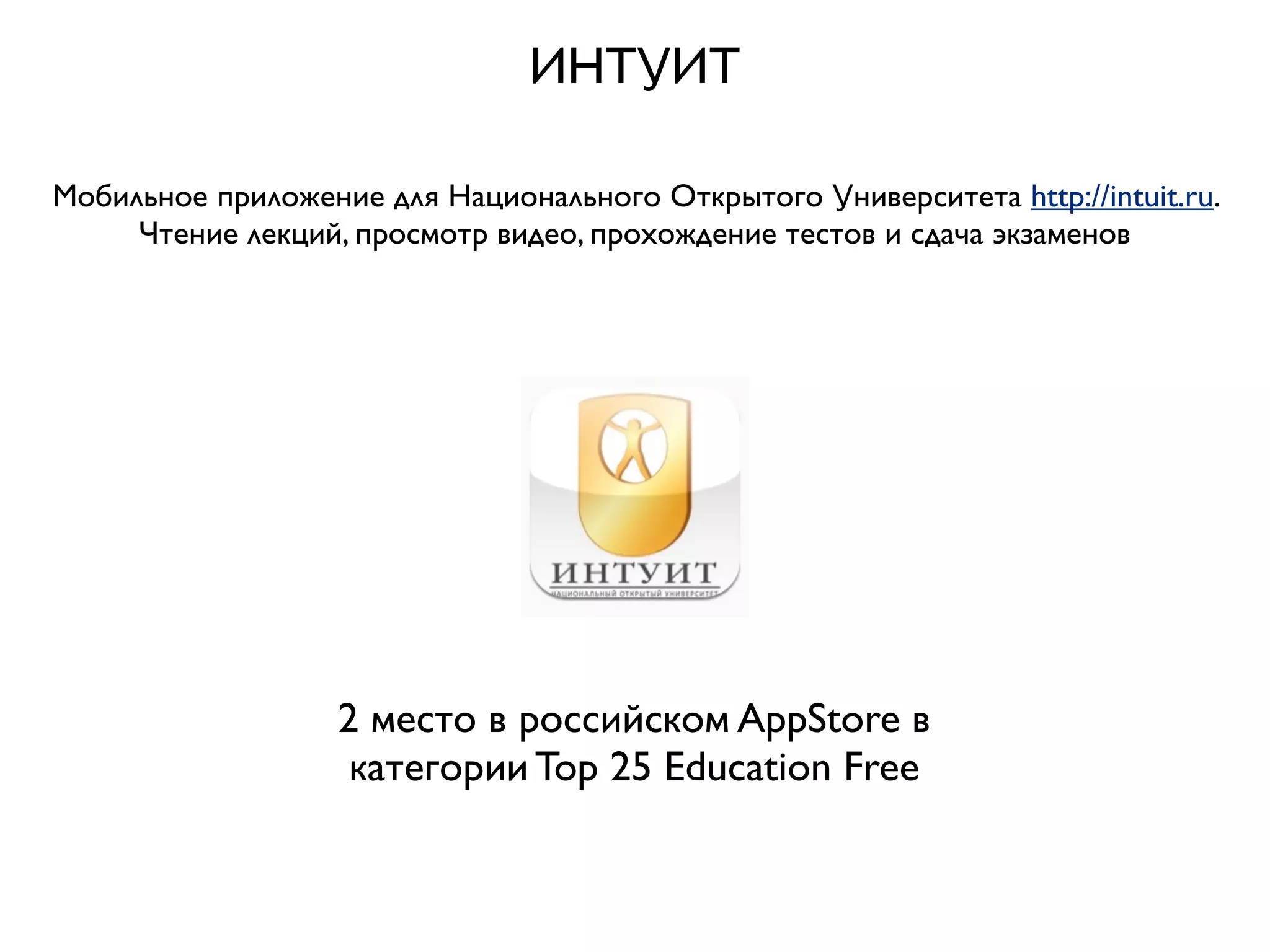 ИНТУИТ

Мобильное приложение для Национального Открытого Университета http://intuit.ru.
     Чтение лекций, просмотр видео, прохождение тестов и сдача экзаменов




                   2 место в российском AppStore в
                    категории Top 25 Education Free
 