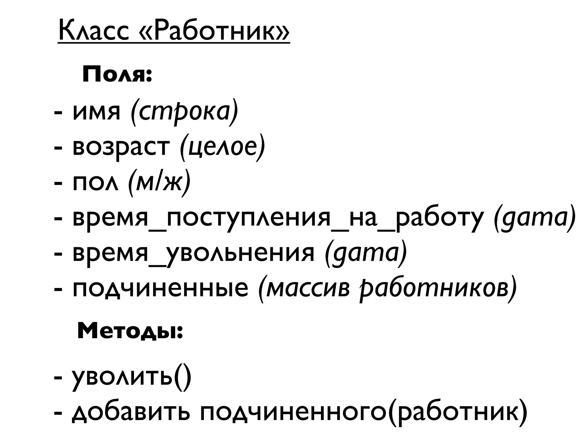 Класс «Работник»
 Поля:
- имя (строка)
- возраст (целое)
- пол (м/ж)
- время_поступления_на_работу (дата)
- время_увольнения (дата)
- подчиненные (массив работников)
 Методы:
- уволить()
- добавить подчиненного(работник)
 