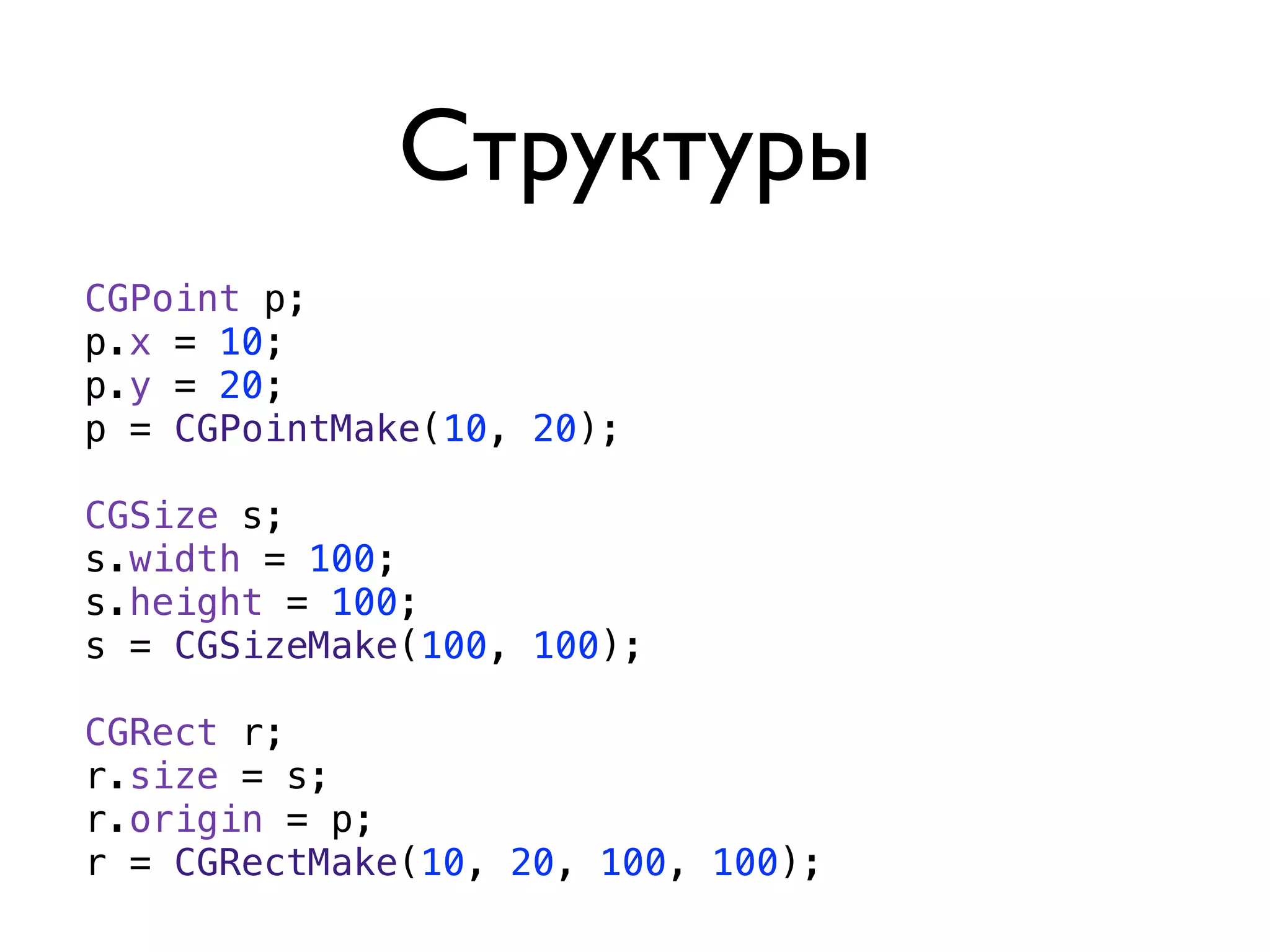 Структуры
CGPoint p;
p.x = 10;
p.y = 20;
p = CGPointMake(10, 20);

CGSize s;
s.width = 100;
s.height = 100;
s = CGSizeMake(100, 100);

CGRect r;
r.size = s;
r.origin = p;
r = CGRectMake(10, 20, 100, 100);
 