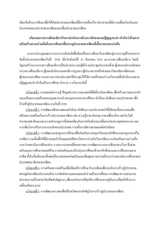 เข้มแข็งด้านการศึกษาเพื่อให้เกิดประชาคมอาเซียนที่มีการเคลื่อนไหวประชาคมที่มีความเชื่อมโยงกันและ
ประชาคมของประชาชนอาเซียนและเพื่อประชาชนอาเซียน

         นโยบายกระทรวงศึกษาธิการในการดาเนินการด้ านการศึกษาตามปฏิญญาชะอา-หัวหินว่าด้ วยการ
เสริมสร้ างความร่ วมมือด้ านการศึกษาเพือบรรลุประชาคมอาเซียนที่เอืออาทรและแบ่ งปัน
                                       ่                         ้

        จากการประชุมคณะกรรมการระดับชาติเพื่อขับเคลื่อนการศึกษาในอาเซียนสู่การบรรลุเป้ าหมายการ
จัดตั้งประชาคมอาเซียนในปี 2558 เมื่อวันจันทร์ที่ 23 สิงหาคม 2553 ณ กระทรวงศึกษาธิการ โดยมี
รัฐมนตรี ว่าการกระทรวงศึกษาธิการเป็ นประธาน และผูเ้ ข้าร่ วมประชุมประกอบด้วย ผูแทนองค์กรหลักของ
                                                                               ้
กระทรวงศึกษาธิการ ผูแทนสํานักงานเลขาธิการคุรุสภา ผูอานวยการเครื อข่ายมหาวิทยาลัยอาเซียนและ
                     ้                               ้ํ
ผูแทนกรมอาเซียน กระทรวงการต่างประเทศ ที่ประชุมได้ให้ความเห็นชอบร่ างนโยบายเพื่อดําเนินงานตาม
  ้
ปฏิญญาชะอํา-หัวหินด้านการศึกษา จํานวน 5 นโยบาย ดังนี้

       นโยบายที่ 1 การเผยแพร่ ความรู้ ข้อมูลข่าวสาร และเจตคติที่ดีเกี่ยวกับอาเซียน เพื่อสร้างความตระหนัก
และเตรี ยมความพร้อมของครู คณาจารย์ และบุคลากรทางการศึกษา นักเรี ยน นักศึกษา และประชาชน เพื่อ
ก้าวเข้าสู่ประชาคมอาเซียน ภายในปี 2558
       นโยบายที่ 2 การพัฒนาศักยภาพของนักเรี ยน นักศึกษา และประชาชนให้มีทกษะที่เหมาะสมเพื่อ
                                                                                   ั
เตรี ยมความพร้อมในการก้าวประชาคมอาเซียน เช่น ความรู้ภาษาอังกฤษ ภาษาเพื่อนบ้าน เทคโนโลยี
สารสนเทศ ทักษะและความชํานาญการที่สอดคล้องกับการปรับตัวและเปลี่ยนแปลงทางอุตสาหกรรม และ
การเพิ่มโอกาสในการหางานทําของประชาชน รวมทั้งการพิจารณาแผนผลิตกําลังคน
       นโยบายที่ 3 การพัฒนามาตรฐานการศึกษาเพื่อส่งเสริ มการหมุนเวียนของนักศึกษาและครู อาจารย์ใน
อาเซียน รวมทั้งเพื่อให้มีการยอมรับในคุณสมบัติทางวิชาการร่ วมกันในอาเซียน การส่งเสริ มความร่ วมมือ
ระหว่างสถาบันการศึกษาต่าง ๆ และการแลกเปลี่ยนเยาวชน การพัฒนาระบบการศึกษาทางไกล ซึ่งช่วย
สนับสนุนการศึกษาตลอดชีวิต การส่งเสริ มและปรับปรุ งการศึกษาด้านอาชีวศึกษาและการฝึ กอบรมทาง
อาชีพ ทั้งในขั้นต้นและขั้นต่อเนื่อง ตลอดจนส่งเสริ มและเพิ่มพูนความร่ วมมือระหว่างสถาบันการศึกษาของ
ประเทศสมาชิกของอาเซียน
       นโยบายที่ 4 การเตรี ยมความพร้อมเพื่อเปิ ดเสรี การศึกษาในอาเซียนเพื่อรองรับการก้าวสู่ประชาคม
เศรษฐกิจอาเซียนประกอบด้วย การจัดทําความตกลงยอมรับร่ วมด้านการศึกษา การพัฒนาความสามารถ
ประสบการณ์ในสาขาวิชาชีพสําคัญต่างๆ เพื่อรองรับการเปิ ดเสรี การศึกษาควบคู่กบการเปิ ดเสรี ดานการ
                                                                                 ั              ้
เคลื่อนย้ายแรงงาน
       นโยบายที่ 5 การพัฒนาเยาวชนเพื่อเป็ นทรัพยากรสําคัญในการก้าวสู่ประชาคมอาเซียน
 
