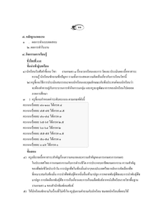 ๑๑

๗. หลักฐาน/ผลงาน
๑ . ผลการทาแบบทดสอบ
    ๒. ผลการทาใบงาน
๘. กิจกรรมการเรียนรู้
   ชั่วโมงที่ ๑-๓
   ขั้นนาเข้ าสู่ บทเรียน
๑) นักเรี ยนรับฟังคาชี้แจง วิชา งานเกษตร ๑ เรื่ องเวลาเรี ยนและการวัดและประเมินผล เนื้อหาสาระ
         ความรู้ นักเรี ยนซักถามข้อปัญหา รวมทั้งการแสดงความคิดเห็นเกี่ยวกับการเรี ยนวิชานี้
   ๒) ครู ช้ ีแจงวิธีการประเมินสมรรถนะของนักเรี ยนและคุณลักษณะอันพึงประสงค์ของนักเรี ยนว่า
         จะต้องทาควบคู่กบกระบวนการทากิจกรรมกลุ่ม และครู จะดูพฒนาการของนักเรี ยนไปตลอด
                           ั                                     ั
         ภาคการศึกษา
๓ ) ครู ช้ ีแจงกาหนดค่าระดับคะแนน ตามเกณฑ์ดงนี้    ั
คะแนนร้อยละ ๘๐-๑๐๐ ได้เกรด ๔
คะแนนร้อยละ ๗๕-๗๙ ได้เกรด ๓.๕
คะแนนร้อยละ ๗๐-๗๔ ได้เกรด ๓
คะแนนร้อยละ ๖๕-๖๙ ได้เกรด ๒.๕
คะแนนร้อยละ ๖๐-๖๔ ได้เกรด ๒
คะแนนร้อยละ ๕๕-๕๙ ได้เกรด ๑.๕
คะแนนร้อยละ ๕๐-๕๔ ได้เกรด ๑
คะแนนร้อยละ ๐-๔๙ ได้เกรด ๐
  ขั้นสอน
๔) ครู อธิบายเนื้อหาสาระสาคัญเรื่ องความหมายและความสาคัญของการเกษตรการเกษตร
       ในประเทศไทย การเกษตรกรรมกับการดารงชีวิต การประกอบอาชีพเกษตรกรรม ความสาคัญ
       ของพืชต่อชีวิตประจาวัน การปลูกพืชในท้องถิ่นต่างๆของประเทศไทย หลักการคัดเลือกพืช
       ที่เหมาะสมกับท้องถิ่น การนาพืชพันธุดีจากถิ่นอื่นเข้ามาปลูก การขยายพันธุพืชและการนาพันธุพืช
                                               ์                                   ์            ์
       มาปลูก การคัดเลือกพันธุพืช การเก็บเกี่ยวและการเก็บเมล็ดพันธ์จากหนังสือเรี ยนรายวิชาพื้นฐาน
                                ์
       งานเกษตร ๑ ของสานักพิมพ์เอมพันธ์
๕) ให้นกเรี ยนซักถามในเรื่ องที่ไม่เข้าใจ ครู สุ่มถามคาถามกับนักเรี ยน ชมเชยนักเรี ยนที่ตอบได้
          ั
 