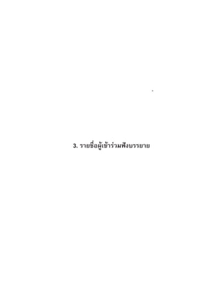 คำกลาวเปดการบรรยายทางวิชาการเพื่อสรางความตระหนัก     121
                             เรื่อง การกาวสูประชาคมอาเซียน




3. รายชือผเขารวมฟงบรรยาย
        ่ ู
 