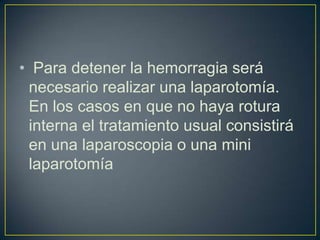 • Para detener la hemorragia será
 necesario realizar una laparotomía.
 En los casos en que no haya rotura
 interna el tratamiento usual consistirá
 en una laparoscopia o una mini
 laparotomía
 