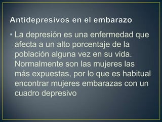 • La depresión es una enfermedad que
  afecta a un alto porcentaje de la
  población alguna vez en su vida.
  Normalmente son las mujeres las
  más expuestas, por lo que es habitual
  encontrar mujeres embarazas con un
  cuadro depresivo
 