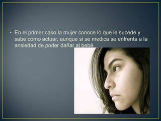 • En el primer caso la mujer conoce lo que le sucede y
  sabe como actuar, aunque si se medica se enfrenta a la
  ansiedad de poder dañar al bebé
 