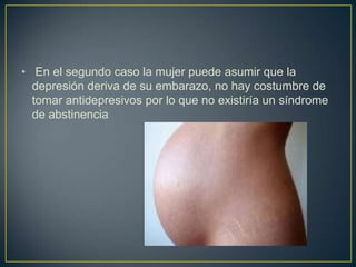 • En el segundo caso la mujer puede asumir que la
  depresión deriva de su embarazo, no hay costumbre de
  tomar antidepresivos por lo que no existiría un síndrome
  de abstinencia
 