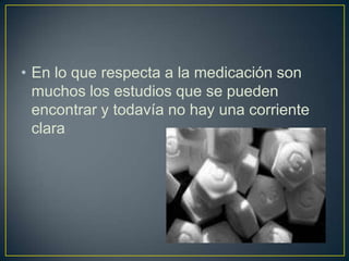 • En lo que respecta a la medicación son
  muchos los estudios que se pueden
  encontrar y todavía no hay una corriente
  clara
 
