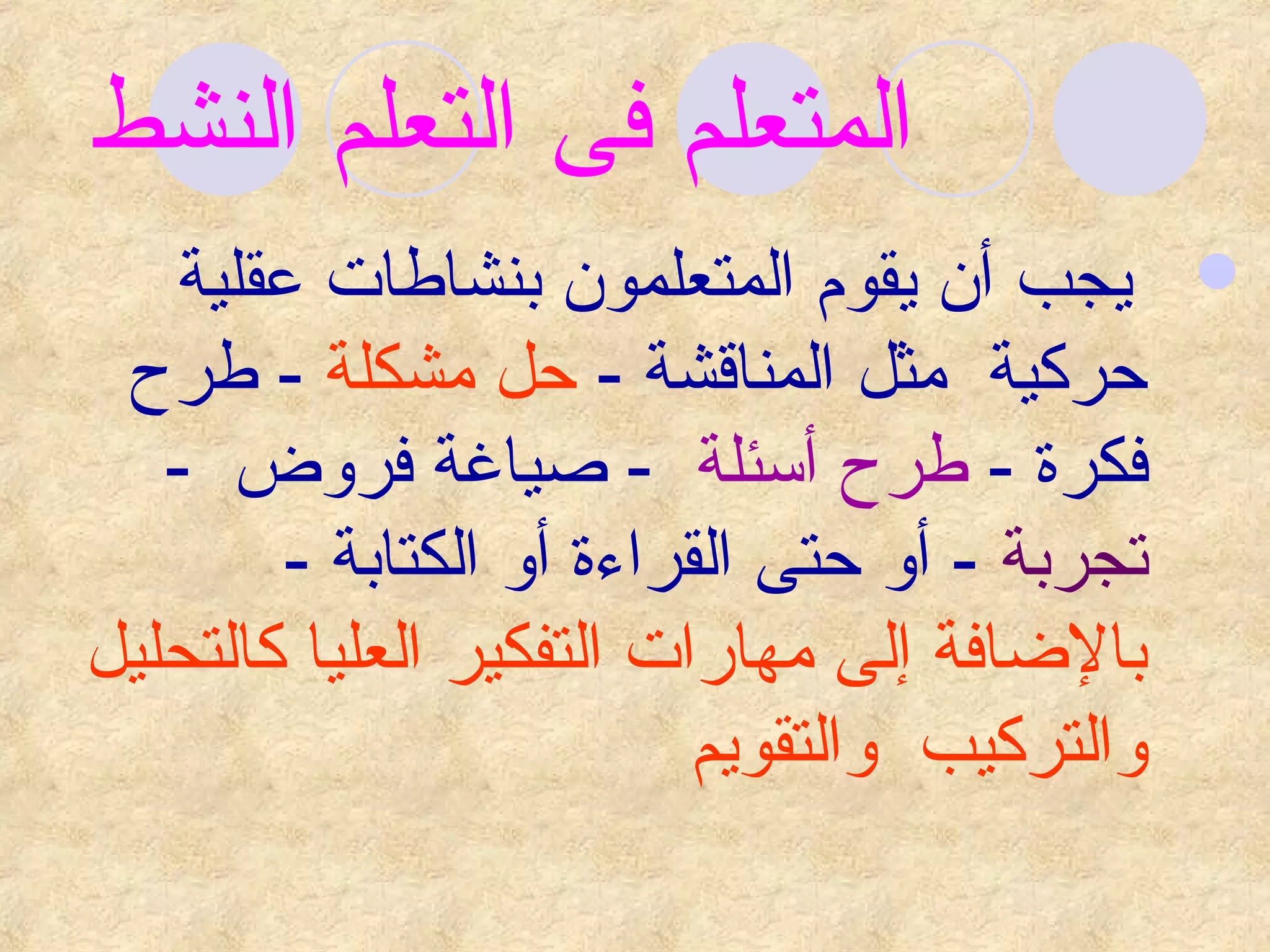 ‫المتعلم فى التعلم النشط‬
   ‫‪ ‬يجب أن يقوم المتعلمون بنشاطات عقلية‬
 ‫حركية مثل المناقشة - حل مشكلة - طرح‬
   ‫فكرة - طرح أسئلة - صياغة فروض -‬
        ‫تجربة - أو حتى القرا ءة أو الكتابة -‬
‫بالاضافة إلى مهارات التفكير العليا كالتحليل‬
                           ‫والتركيب والتقويم‬
 