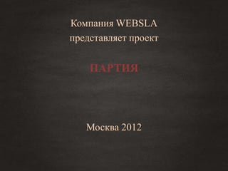 Компания WEBSLA
представляет проект


    ПАРТИЯ




   Москва 2012
 