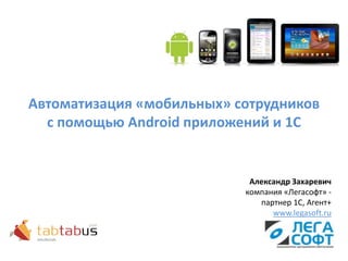 Автоматизация «мобильных» сотрудников
  с помощью Android приложений и 1С


                            Александр Захаревич
                           компания «Легасофт» -
                              партнер 1С, Агент+
                                 www.legasoft.ru
 