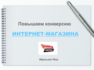 Повышаем конверсию

ИНТЕРНЕТ-МАГАЗИНА



        Аброськин Пётр
 