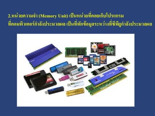 2.หน่วยความจา (Memory Unit) เป็นหน่วยที่คอยเก็บโปรแกรม
ที่คอมพิวเตอร์กาลังประมวลผล เป็นที่พักข้อมูลระหว่างที่ซีพียูกาลังประมวลผล
 
