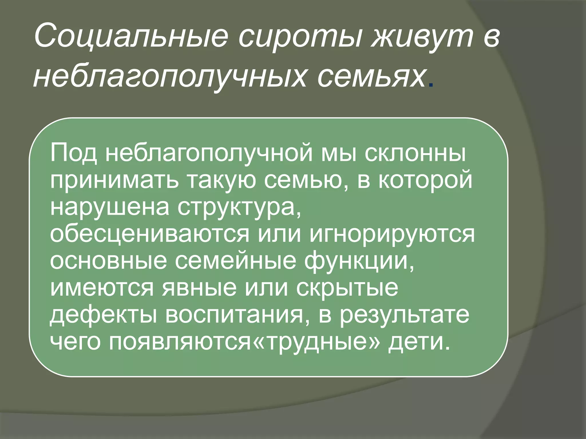 Социальные сироты живут в
неблагополучных семьях.

Под неблагополучной мы склонны
принимать такую семью, в которой
нарушена структура,
обесцениваются или игнорируются
основные семейные функции,
имеются явные или скрытые
дефекты воспитания, в результате
чего появляются«трудные» дети.
 