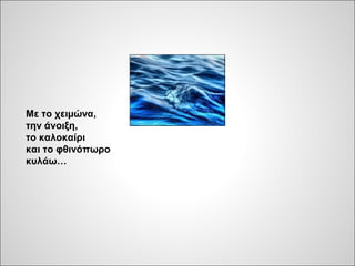 Με το χειμώνα,
την άνοιξη,
το καλοκαίρι
και το φθινόπωρο
κυλάω…
 