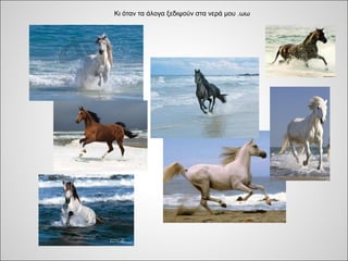 Κι όταν τα άλογα ξεδιψούν στα νερά μου .ωω
 