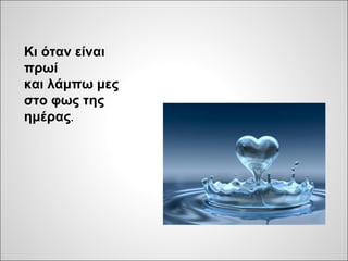 Κι όταν είναι
πρωί
και λάμπω μες
στο φως της
ημέρας.
 