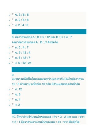 3:6:8
       2:6:8
      2:4:6



8.                  A : B = 5 : 12   B:C=4:7
                      A:B:C
       5:4:7
       5 : 12 : 4
       5 : 12 : 7
      5 : 12 : 21



9.


12 : 8                     10
       12
       6
       4
      2



10.                                   3:2
     2:1
 