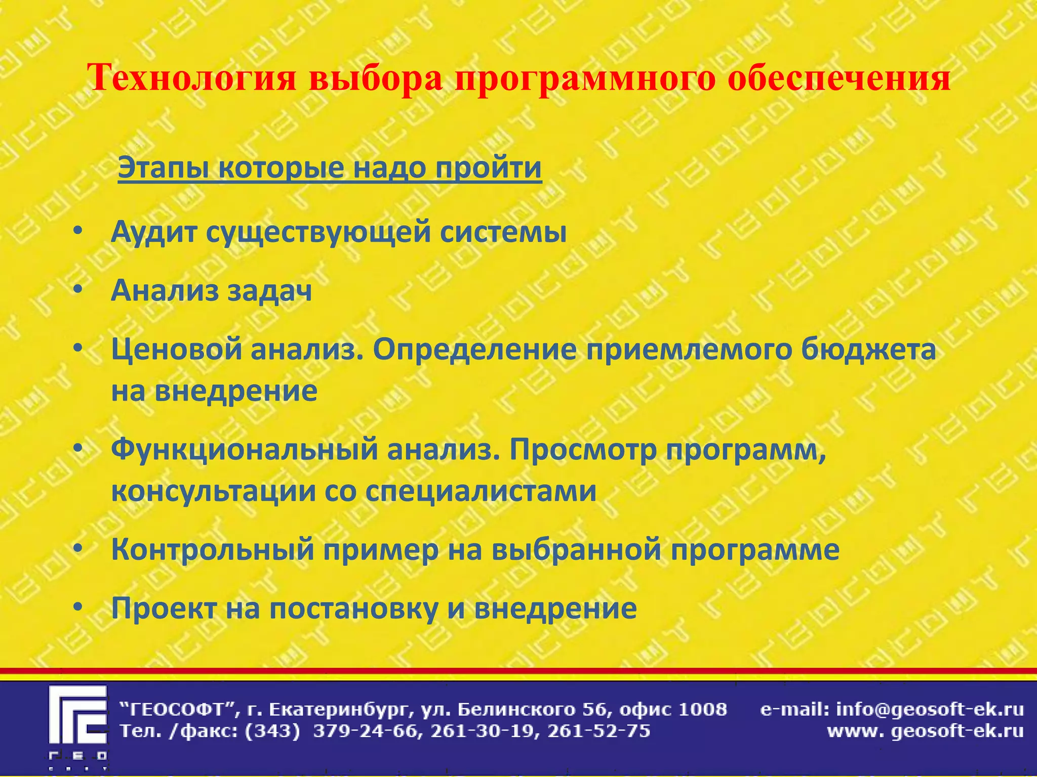 Технология выбора программного обеспечения

  Этапы которые надо пройти
• Аудит существующей системы
• Анализ задач
• Ценовой анализ. Определение приемлемого бюджета
  на внедрение
• Функциональный анализ. Просмотр программ,
  консультации со специалистами
• Контрольный пример на выбранной программе
• Проект на постановку и внедрение
 