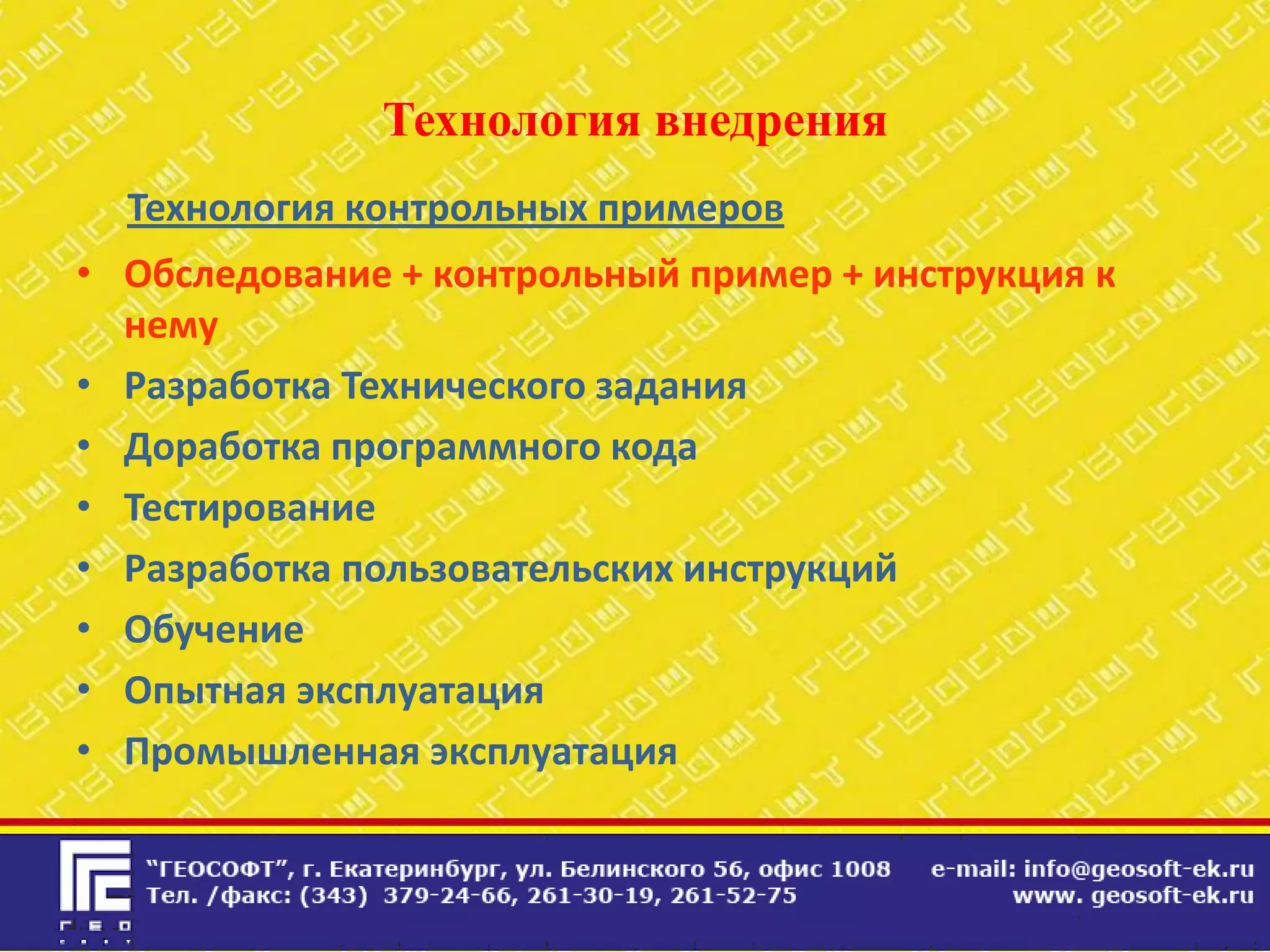 Технология внедрения
  Технология контрольных примеров
• Обследование + контрольный пример + инструкция к
  нему
• Разработка Технического задания
• Доработка программного кода
• Тестирование
• Разработка пользовательских инструкций
• Обучение
• Опытная эксплуатация
• Промышленная эксплуатация
 