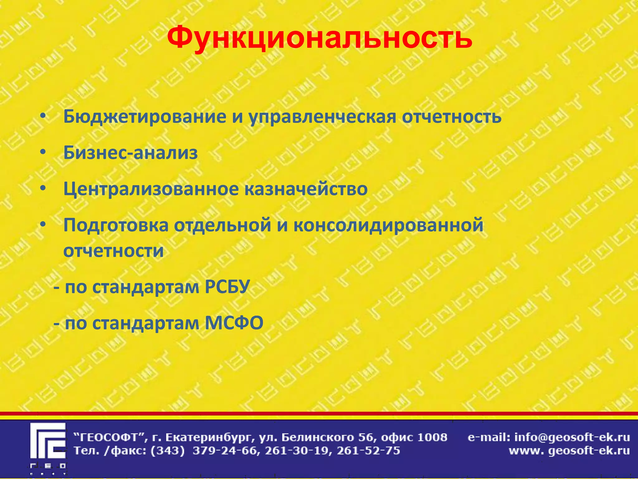 Функциональность

• Бюджетирование и управленческая отчетность
• Бизнес-анализ
• Централизованное казначейство
• Подготовка отдельной и консолидированной
  отчетности
 - по стандартам РСБУ
 - по стандартам МСФО
 