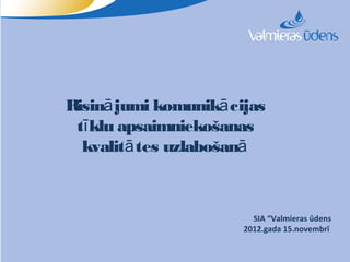 Risinā jumi komunikā cijas
 tī klu apsaimniekošanas
  kvalitā tes uzlabošanā



                         SIA “Valmieras ūdens
                       2012.gada 15.novembrī
 