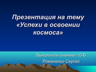 Презентация на тему
 «Успехи в освоении
      космоса»


      Выполнили ученики 10-Б
        Романенко Сергей
 