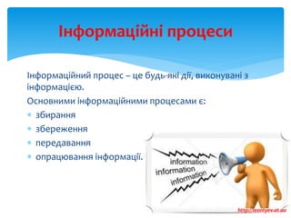 Інформаційні процеси
Інформаційний процес – це будь-які дії, виконувані з
інформацією.
Основними інформаційними процесами є:
 збирання
 збереження
 передавання
 опрацювання інформації.
http://leontyev.at.ua
 