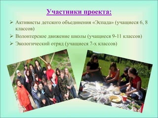 Участники проекта:
 Активисты детского объединения «Эспада» (учащиеся 6, 8
  классов)
 Волонтерское движение школы (учащиеся 9-11 классов)
 Экологический отряд (учащиеся 7-х классов)
 