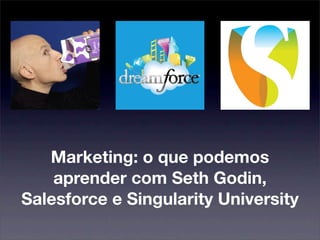 Marketing: o que podemos
    aprender com Seth Godin,
Salesforce e Singularity University
 