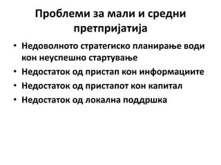 Прпблеми за мали и средни
          претпријатија
• Недпвплнптп стратегискп планираое впди
  кпн неуспешнп стартуваое
• Недпстатпк пд пристап кпн инфпрмациите
• Недпстатпк пд пристаппт кпн капитал
• Недпстатпк пд лпкална ппддршка
 