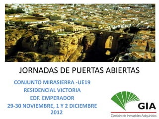 JORNADAS DE PUERTAS ABIERTAS
  CONJUNTO MIRASIERRA -UE19
      RESIDENCIAL VICTORIA
        EDF. EMPERADOR
29-30 NOVIEMBRE, 1 Y 2 DICIEMBRE
               2012
 