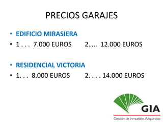 PRECIOS GARAJES
• EDIFICIO MIRASIERA
• 1 . . . 7.000 EUROS 2….. 12.000 EUROS

• RESIDENCIAL VICTORIA
• 1. . . 8.000 EUROS  2. . . . 14.000 EUROS
 